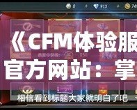 《CFM體驗(yàn)服官方網(wǎng)站：掌控未來(lái)戰(zhàn)場(chǎng)，享受前所未有的游戲體驗(yàn)》