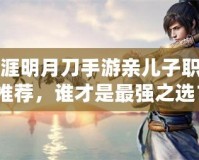 天涯明月刀手游親兒子職業(yè)推薦，誰(shuí)才是最強(qiáng)之選？