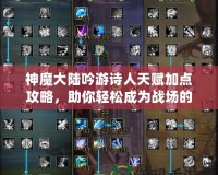 神魔大陸吟游詩人天賦加點攻略，助你輕松成為戰(zhàn)場的靈魂歌者！