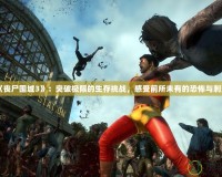 《喪尸圍城3》：突破極限的生存挑戰(zhàn)，感受前所未有的恐怖與刺激