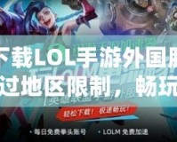 如何下載LOL手游外國(guó)服？輕松繞過(guò)地區(qū)限制，暢玩全球競(jìng)技！