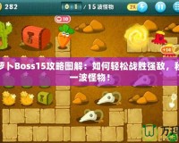 保衛(wèi)蘿卜Boss15攻略圖解：如何輕松戰(zhàn)勝?gòu)?qiáng)敵，秒殺每一波怪物！