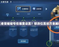 王者榮耀稱號在哪里設置？修改位置技巧全解析