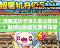 洛克王國卡洛兒怎么獲得？解鎖你的最強寵物攻略