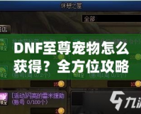 DNF至尊寵物怎么獲得？全方位攻略助你輕松入手！