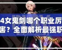 4女鬼劍哪個(gè)職業(yè)厲害？全面解析最強(qiáng)職業(yè)選擇！