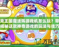 洛克王國魔法陣游戲機(jī)怎么玩？帶你揭秘這款神奇游戲的玩法與技巧