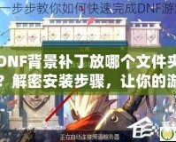 DNF背景補(bǔ)丁放哪個(gè)文件夾？解密安裝步驟，讓你的游戲更炫酷！