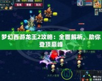 夢(mèng)幻西游龍王2攻略：全面解析，助你登頂巔峰