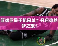 誰有籃球巨星手機網(wǎng)址？開啟你的籃球夢之旅！