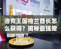 洛克王國格蘭酋長怎么獲得？揭秘最強(qiáng)寵物的獲取途徑！
