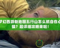 夢幻西游新地圖五行山怎么抓自在心猿？超詳細(xì)攻略來啦！
