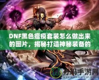 DNF黑色瘟疫套裝怎么做出來的圖片，揭秘打造神秘裝備的全過程