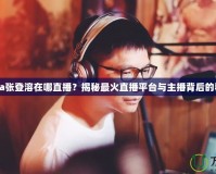 Nada張登溶在哪直播？揭秘最火直播平臺(tái)與主播背后的秘密！
