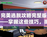 完美逃脫攻略完整版——掌握這些技巧，挑戰(zhàn)極限逃脫游戲！