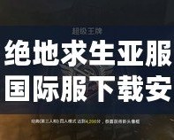 絕地求生亞服國際服下載安裝：暢享全球?qū)?zhàn)，無縫連接世界競技