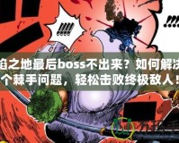 火焰之地最后boss不出來？如何解決這個棘手問題，輕松擊敗終極敵人！