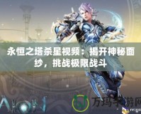 永恒之塔殺星視頻：揭開(kāi)神秘面紗，挑戰(zhàn)極限戰(zhàn)斗