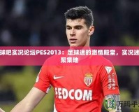 足球吧實況論壇PES2013：足球迷的激情殿堂，實況迷的聚集地