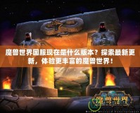 魔獸世界國(guó)服現(xiàn)在是什么版本？探索最新更新，體驗(yàn)更豐富的魔獸世界！