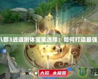 天龍八部3逍遙附體寶寶選擇：如何打造最強陣容？