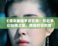 《倩女幽魂手游官網(wǎng)：開啟夢幻仙俠之旅，跨越時空的唯美邂逅》