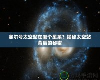 賽爾號(hào)太空站在哪個(gè)星系？揭秘太空站背后的秘密