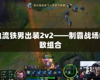 回血流鐵男出裝2v2——制霸戰(zhàn)場的無敵組合