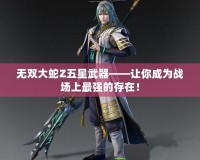 無雙大蛇Z五星武器——讓你成為戰(zhàn)場(chǎng)上最強(qiáng)的存在！