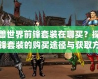 魔獸世界前鋒套裝在哪買？探索前鋒套裝的購買途徑與獲取方式