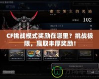 CF挑戰(zhàn)模式獎勵在哪里？挑戰(zhàn)極限，贏取豐厚獎勵！