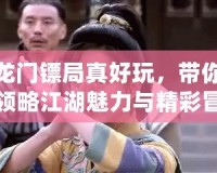 龍門鏢局真好玩，帶你領(lǐng)略江湖魅力與精彩冒險(xiǎn)