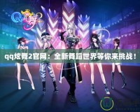 qq炫舞2官網(wǎng)：全新舞蹈世界等你來(lái)挑戰(zhàn)！