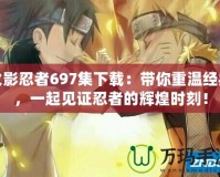 火影忍者697集下載：帶你重溫經(jīng)典，一起見證忍者的輝煌時刻！
