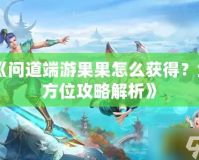 《問(wèn)道端游果果怎么獲得？全方位攻略解析》