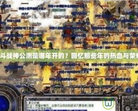 《斗戰(zhàn)神公測是哪年開的？回憶那些年的熱血與榮耀》