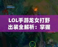 LOL手游龍女打野出裝全解析：掌握這些，讓你成為打野大神！