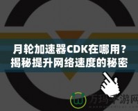 月輪加速器CDK在哪用？揭秘提升網(wǎng)絡(luò)速度的秘密武器
