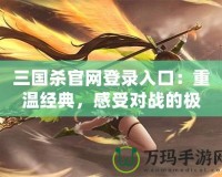 三國殺官網(wǎng)登錄入口：重溫經(jīng)典，感受對戰(zhàn)的極致樂趣！