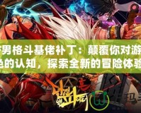 DNF男格斗基佬補丁：顛覆你對游戲角色的認知，探索全新的冒險體驗！