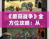 《蘑菇戰(zhàn)爭》全方位攻略：從入門到精通，輕松玩轉(zhuǎn)這款策略游戲