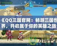 《QQ三國(guó)官網(wǎng)：暢游三國(guó)世界，開啟屬于你的英雄之旅》