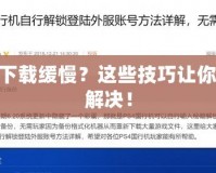 PS4下載緩慢？這些技巧讓你輕松解決！