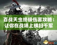百戰(zhàn)天蟲(chóng)終極傷害攻略：讓你在戰(zhàn)場(chǎng)上橫掃千軍