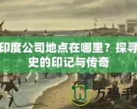 東印度公司地點(diǎn)在哪里？探尋歷史的印記與傳奇