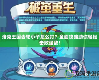 洛克王國(guó)齒輪小子怎么打？全面攻略助你輕松擊敗強(qiáng)敵！