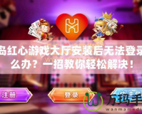 青島紅心游戲大廳安裝后無法登錄怎么辦？一招教你輕松解決！