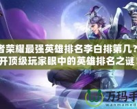 王者榮耀最強(qiáng)英雄排名李白排第幾？揭開頂級玩家眼中的英雄排名之謎！