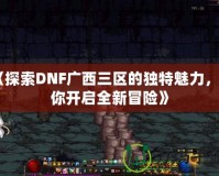 《探索DNF廣西三區(qū)的獨特魅力，帶你開啟全新冒險》