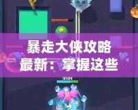 暴走大俠攻略最新：掌握這些技巧，輕松制霸江湖！